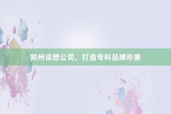郑州设想公司,打造专科品牌形象