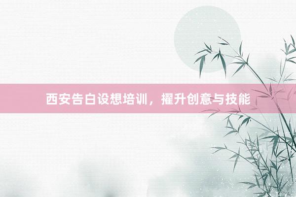 西安告白设想培训，擢升创意与技能