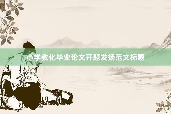 小学教化毕业论文开题发扬范文标题