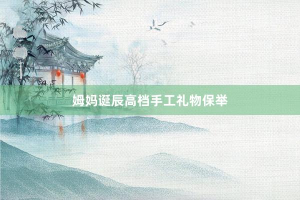 姆妈诞辰高档手工礼物保举